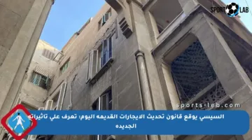 السيسي يوقع قانون تحديث الإيجارات القديمة اليوم: تعرف على تأثيراته الجديدة
